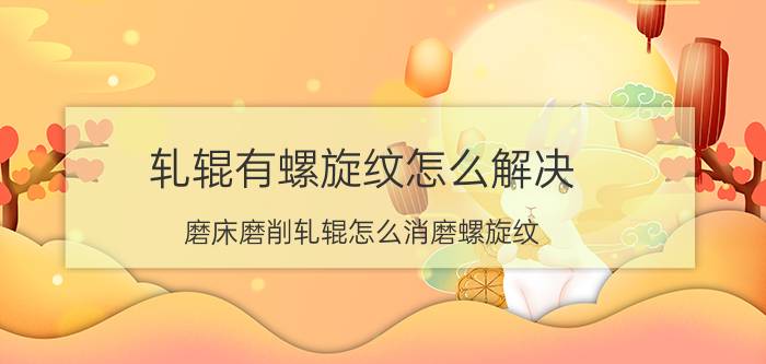 轧辊有螺旋纹怎么解决 磨床磨削轧辊怎么消磨螺旋纹？